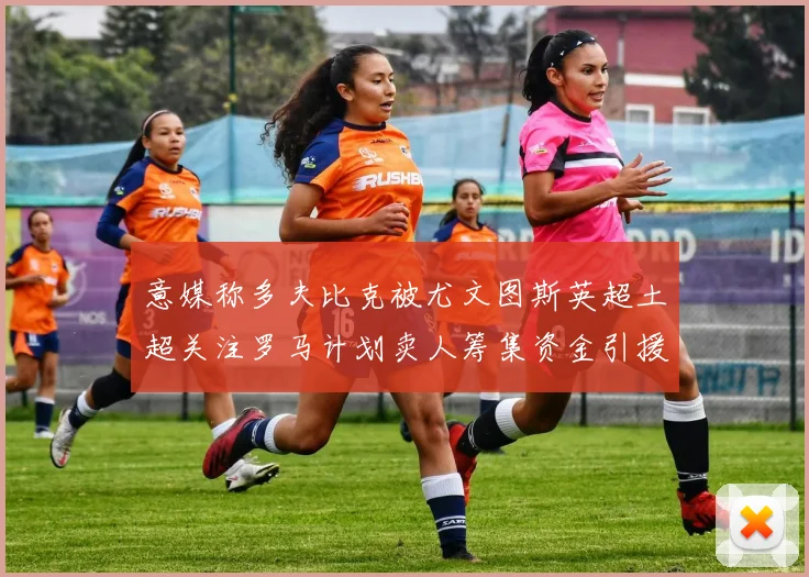 意媒称多夫比克被尤文图斯英超土超关注罗马计划卖人筹集资金引援