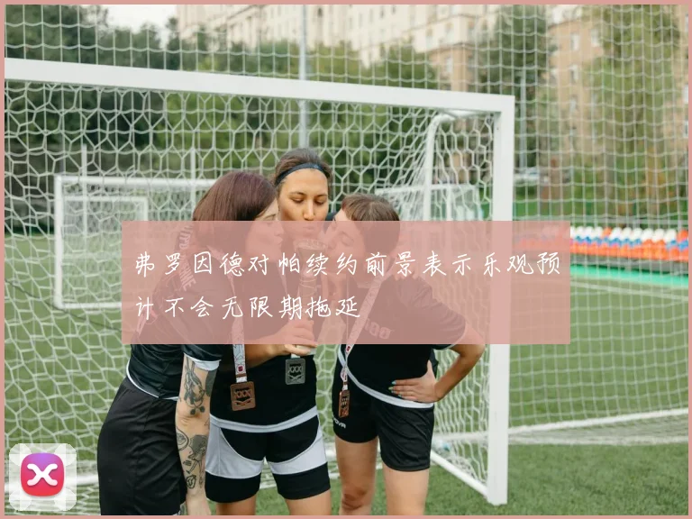 弗罗因德对帕续约前景表示乐观预计不会无限期拖延