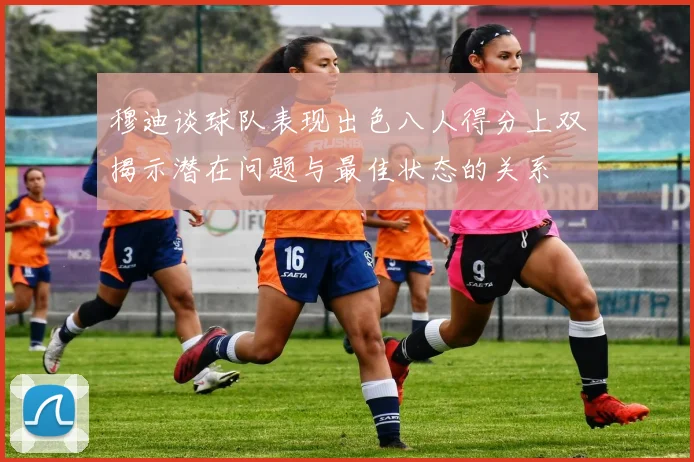 穆迪谈球队表现出色八人得分上双揭示潜在问题与最佳状态的关系