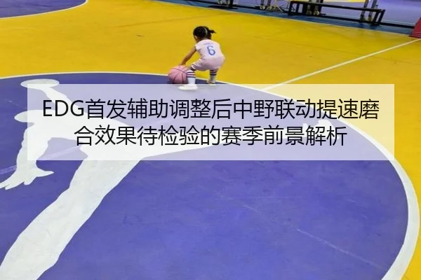 EDG首发辅助调整后中野联动提速磨合效果待检验的赛季前景解析 | YaboSports